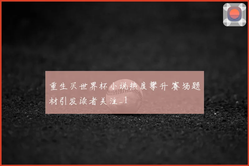 重生买世界杯小说热度攀升 赛场题材引发读者关注_1