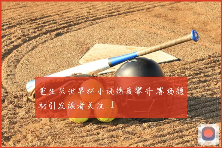 重生买世界杯小说热度攀升 赛场题材引发读者关注_1